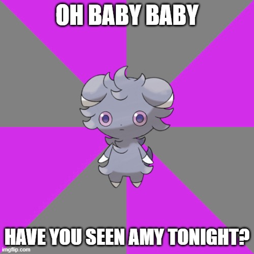 Have You Seen Amy Tonight? | OH BABY BABY; HAVE YOU SEEN AMY TONIGHT? | image tagged in espurr sis,memes,pokedads,pokeparents,britney spears,pokemon | made w/ Imgflip meme maker