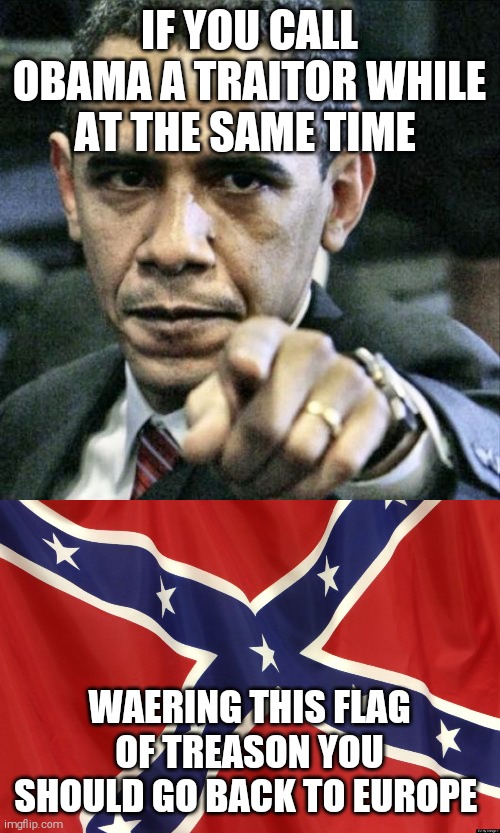 IF YOU CALL OBAMA A TRAITOR WHILE AT THE SAME TIME; WAERING THIS FLAG OF TREASON YOU SHOULD GO BACK TO EUROPE | image tagged in memes,pissed off obama,confederate flag | made w/ Imgflip meme maker