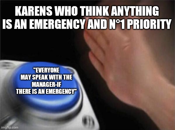 Blank Nut Button Meme | KARENS WHO THINK ANYTHING IS AN EMERGENCY AND N°1 PRIORITY; "EVERYONE MAY SPEAK WITH THE MANAGER-IF THERE IS AN EMERGENCY" | image tagged in memes,blank nut button,karen | made w/ Imgflip meme maker