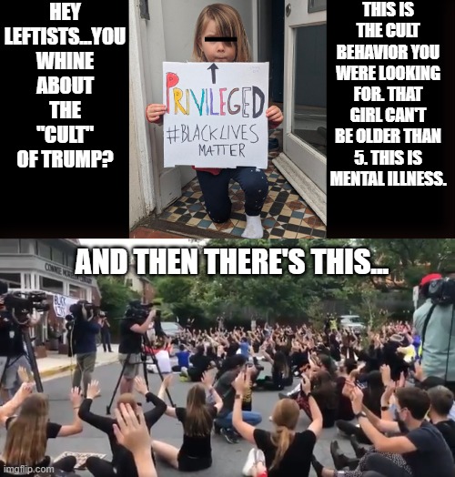 The Real Cult In America Right Now...And It Ain't About Trump. | HEY LEFTISTS...YOU WHINE ABOUT THE "CULT" OF TRUMP? THIS IS THE CULT BEHAVIOR YOU WERE LOOKING FOR. THAT GIRL CAN'T BE OLDER THAN 5. THIS IS MENTAL ILLNESS. AND THEN THERE'S THIS... | image tagged in the cult of the left,brainwashing,jonestown,sickness | made w/ Imgflip meme maker