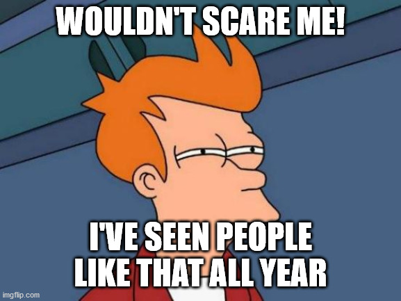 Futurama Fry Meme | WOULDN'T SCARE ME! I'VE SEEN PEOPLE LIKE THAT ALL YEAR | image tagged in memes,futurama fry | made w/ Imgflip meme maker