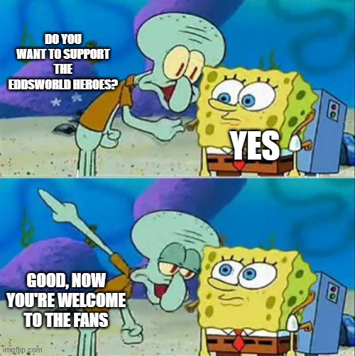 Supporters accept Spongebob to enter The Eddsworld Heroes Supporters | DO YOU WANT TO SUPPORT THE EDDSWORLD HEROES? YES; GOOD, NOW YOU'RE WELCOME TO THE FANS | image tagged in memes,talk to spongebob | made w/ Imgflip meme maker