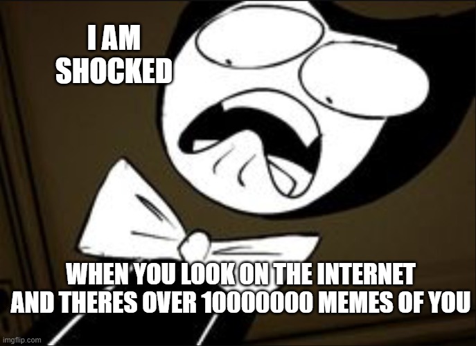 SHOCKED BENDY | I AM SHOCKED; WHEN YOU LOOK ON THE INTERNET AND THERES OVER 10000000 MEMES OF YOU | image tagged in shocked bendy | made w/ Imgflip meme maker
