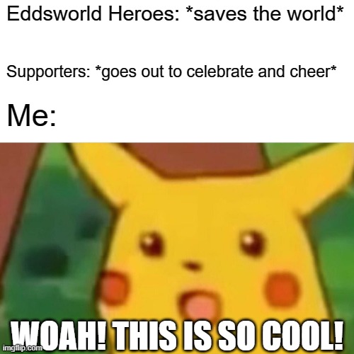 Pikachu is excited | Eddsworld Heroes: *saves the world*; Supporters: *goes out to celebrate and cheer*; Me:; WOAH! THIS IS SO COOL! | image tagged in memes,surprised pikachu,dank memes,eddsworld,support | made w/ Imgflip meme maker