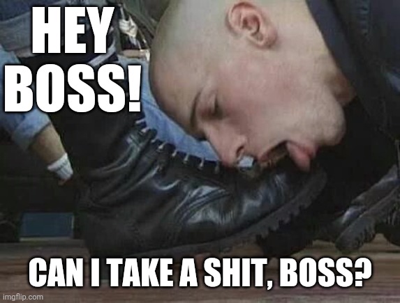 Bootlicker | HEY BOSS! CAN I TAKE A SHIT, BOSS? | image tagged in bootlicker | made w/ Imgflip meme maker