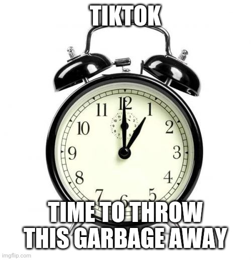 tiktok |  TIKTOK; TIME TO THROW THIS GARBAGE AWAY | image tagged in memes,alarm clock,tiktok,tik tok,garbage,clock | made w/ Imgflip meme maker