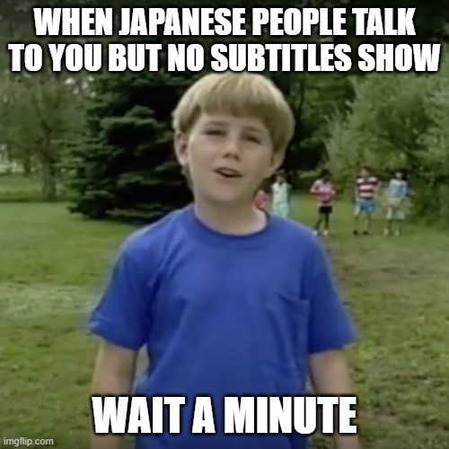 Kazoo kid wait a minute who are you | WHEN JAPANESE PEOPLE TALK TO YOU BUT NO SUBTITLES SHOW; WAIT A MINUTE | image tagged in kazoo kid wait a minute who are you | made w/ Imgflip meme maker