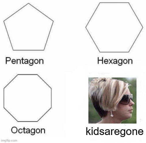 Pentagon Hexagon Octagon Meme | kidsaregone | image tagged in memes,pentagon hexagon octagon | made w/ Imgflip meme maker