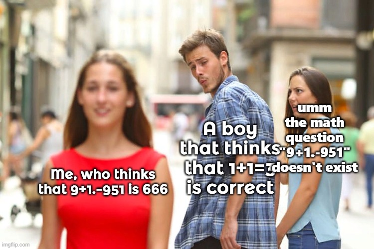 Distracted Boyfriend Meme | Me, who thinks that 9+1.-951 is 666 A boy that thinks that 1+1=3 is correct umm the math question "9+1.-951" doesn't exist | image tagged in memes,distracted boyfriend | made w/ Imgflip meme maker