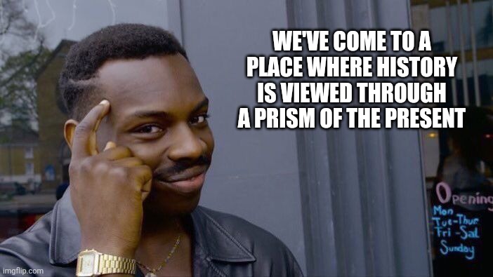 Roll Safe Think About It | WE'VE COME TO A PLACE WHERE HISTORY IS VIEWED THROUGH A PRISM OF THE PRESENT | image tagged in memes,roll safe think about it | made w/ Imgflip meme maker