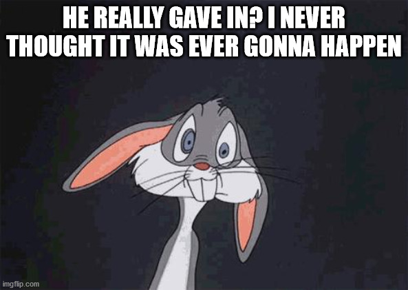 bugs bunny crazy face | HE REALLY GAVE IN? I NEVER THOUGHT IT WAS EVER GONNA HAPPEN | image tagged in bugs bunny crazy face | made w/ Imgflip meme maker