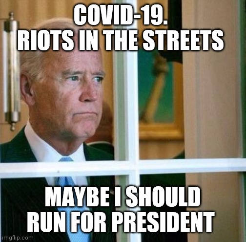 Sad Joe Biden | COVID-19.  RIOTS IN THE STREETS; MAYBE I SHOULD RUN FOR PRESIDENT | image tagged in sad joe biden | made w/ Imgflip meme maker