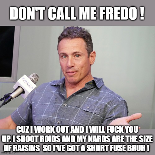 DON'T CALL ME FREDO ! CUZ I WORK OUT AND I WILL FUCK YOU UP. I SHOOT ROIDS AND MY NARDS ARE THE SIZE OF RAISINS  SO I'VE GOT A SHORT FUSE BR | made w/ Imgflip meme maker