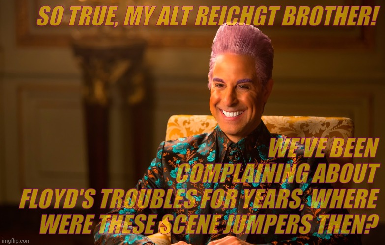 Caesar Flickerman (Stanley Tucci) | SO TRUE, MY ALT REICHGT BROTHER! WE'VE BEEN     COMPLAINING ABOUT FLOYD'S TROUBLES FOR YEARS, WHERE WERE THESE SCENE JUMPERS THEN? | image tagged in caesar flickerman stanley tucci | made w/ Imgflip meme maker