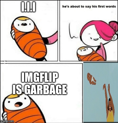 baby first words | I.I.I; IMGFLIP IS GARBAGE | image tagged in baby first words | made w/ Imgflip meme maker
