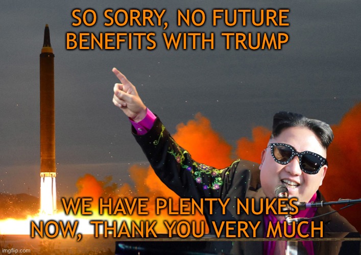 Little Rocket mans many Rockets | SO SORRY, NO FUTURE BENEFITS WITH TRUMP; WE HAVE PLENTY NUKES NOW, THANK YOU VERY MUCH | image tagged in donald trump,kim jong un,funny,funny memes,nukes | made w/ Imgflip meme maker