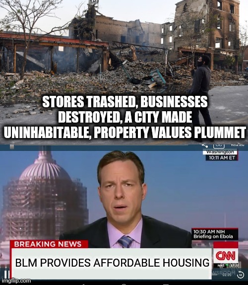 STORES TRASHED, BUSINESSES DESTROYED, A CITY MADE UNINHABITABLE, PROPERTY VALUES PLUMMET; BLM PROVIDES AFFORDABLE HOUSING | image tagged in cnn breaking news template,memes,black lives matter,riots,looting,defund the police | made w/ Imgflip meme maker
