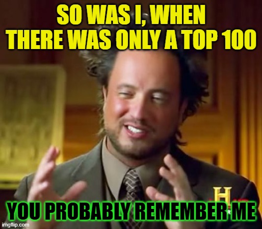 Ancient Aliens Meme | SO WAS I, WHEN THERE WAS ONLY A TOP 100 YOU PROBABLY REMEMBER ME | image tagged in memes,ancient aliens | made w/ Imgflip meme maker