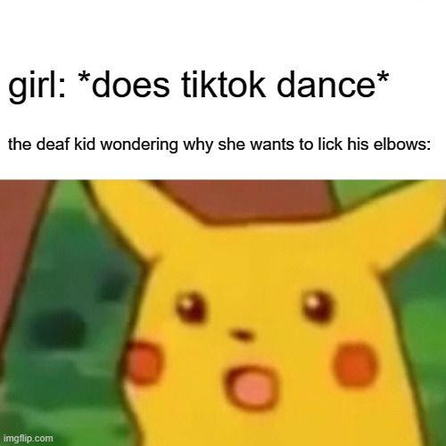 Surprised Pikachu Meme | girl: *does tiktok dance*; the deaf kid wondering why she wants to lick his elbows: | image tagged in memes,surprised pikachu | made w/ Imgflip meme maker