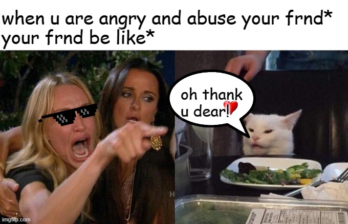 funny duniya | when u are angry and abuse your frnd*
your frnd be like*; oh thank u dear! | image tagged in memes,woman yelling at cat | made w/ Imgflip meme maker