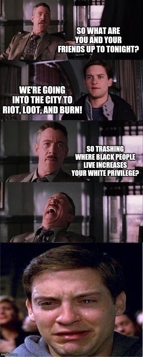A liberal cries | SO WHAT ARE YOU AND YOUR FRIENDS UP TO TONIGHT? WE'RE GOING INTO THE CITY TO RIOT, LOOT, AND BURN! SO TRASHING WHERE BLACK PEOPLE LIVE INCREASES YOUR WHITE PRIVILEGE? | image tagged in memes,peter parker cry,black lives matter,riots,looting,white privilege | made w/ Imgflip meme maker
