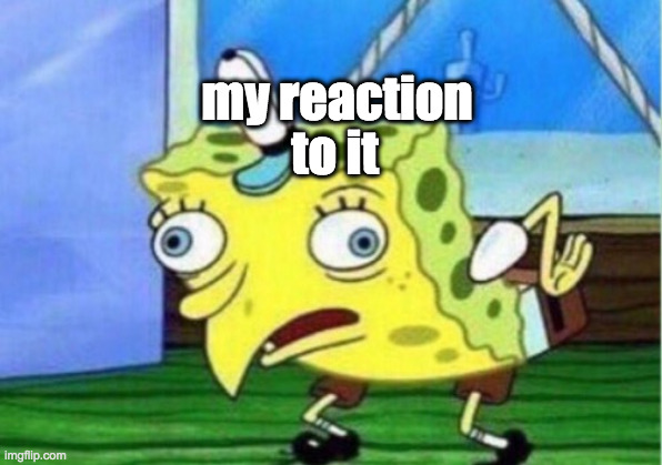 my reaction to it | image tagged in memes,mocking spongebob | made w/ Imgflip meme maker