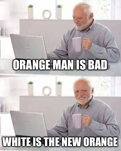 white is the new orange |  ORANGE MAN IS BAD; WHITE IS THE NEW ORANGE | image tagged in memes,hide the pain harold,racism,colour revolution,orange man bad | made w/ Imgflip meme maker