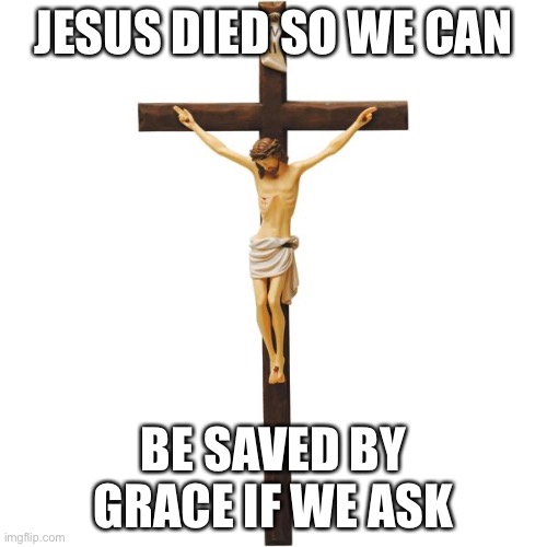 Crucified Jesus | JESUS DIED SO WE CAN; BE SAVED BY GRACE IF WE ASK | image tagged in crucified jesus | made w/ Imgflip meme maker
