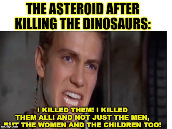 THE ASTEROID AFTER KILLING THE DINOSAURS:; I KILLED THEM! I KILLED THEM ALL! AND NOT JUST THE MEN, BUT THE WOMEN AND THE CHILDREN TOO! | image tagged in starwars | made w/ Imgflip meme maker