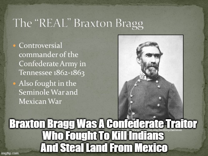 "The Controversy Over Re-Naming Fort Bragg" | Braxton Bragg Was A Confederate Traitor 
Who Fought To Kill Indians 
And Steal Land From Mexico | image tagged in braxton bragg,fort brag,cancel culture,erasing history,traitorous insurrectionist | made w/ Imgflip meme maker