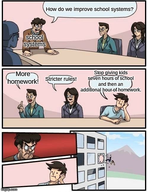 Boardroom Meeting Suggestion | How do we improve school systems? school systems; Stop giving kids seven hours of school and then an additional hour of homework. More homework! Stricter rules! | image tagged in memes,boardroom meeting suggestion | made w/ Imgflip meme maker