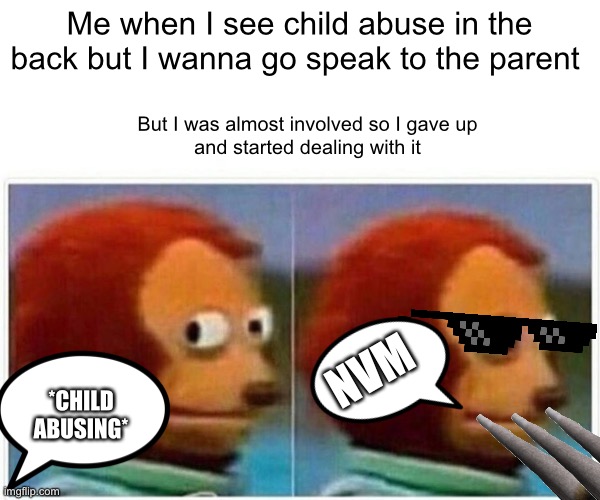 Monkey Puppet Meme | Me when I see child abuse in the back but I wanna go speak to the parent; But I was almost involved so I gave up
and started dealing with it; NVM; *CHILD ABUSING* | image tagged in memes,monkey puppet | made w/ Imgflip meme maker