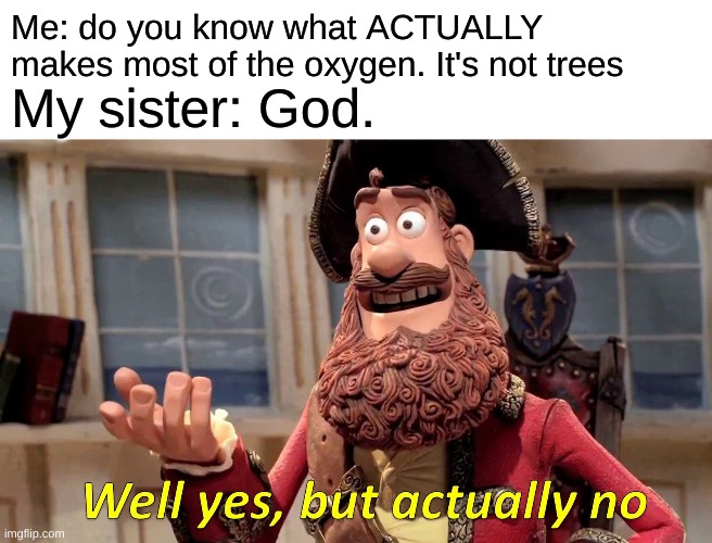 It's the plants in the ocean, in case you wanted to know | Me: do you know what ACTUALLY makes most of the oxygen. It's not trees; My sister: God. | image tagged in memes,well yes but actually no | made w/ Imgflip meme maker