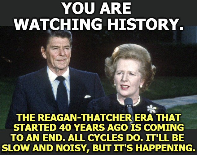 You can kick and scream all you like, but everything ends. Trump isn't Ronald Reagan. He's George Wallace. | YOU ARE 
WATCHING HISTORY. THE REAGAN-THATCHER ERA THAT STARTED 40 YEARS AGO IS COMING TO AN END. ALL CYCLES DO. IT'LL BE 
SLOW AND NOISY, BUT IT'S HAPPENING. | image tagged in reagan,movement,finished,trump,history | made w/ Imgflip meme maker