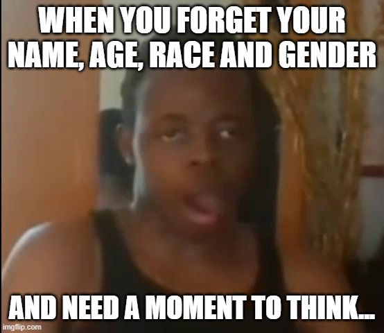 Stetson's Stupidity | WHEN YOU FORGET YOUR NAME, AGE, RACE AND GENDER; AND NEED A MOMENT TO THINK... | image tagged in pedofish | made w/ Imgflip meme maker