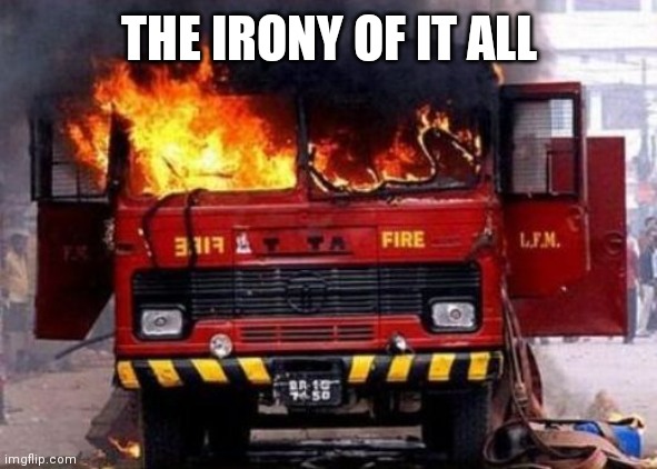 Fire Truck On Fire - Irony | THE IRONY OF IT ALL | image tagged in fire truck on fire - irony | made w/ Imgflip meme maker