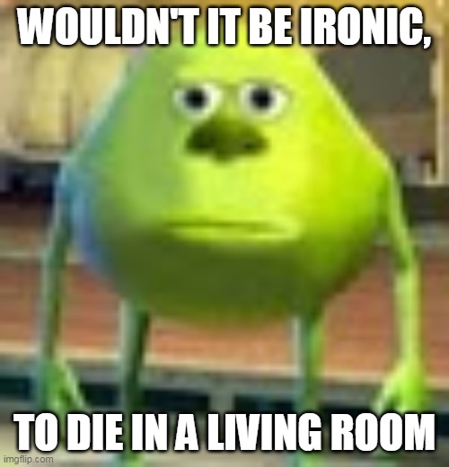 Wierd | WOULDN'T IT BE IRONIC, TO DIE IN A LIVING ROOM | image tagged in sully wazowski | made w/ Imgflip meme maker