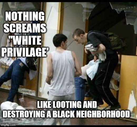 leftist practicing "white Privilege" | NOTHING SCREAMS "WHITE PRIVILAGE' LIKE LOOTING AND DESTROYING A BLACK NEIGHBORHOOD | image tagged in white privilege,riotrs | made w/ Imgflip meme maker