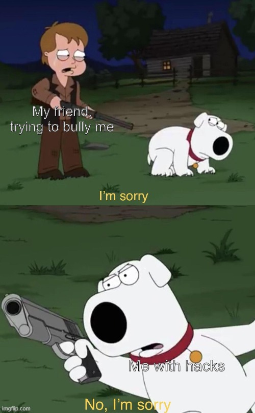 Brian says: I'm sorry | My friend, trying to bully me; Me with hacks | image tagged in brian says i'm sorry | made w/ Imgflip meme maker