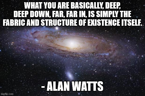 God Religion Universe | WHAT YOU ARE BASICALLY, DEEP, DEEP DOWN, FAR, FAR IN, IS SIMPLY THE FABRIC AND STRUCTURE OF EXISTENCE ITSELF. - ALAN WATTS | image tagged in god religion universe | made w/ Imgflip meme maker