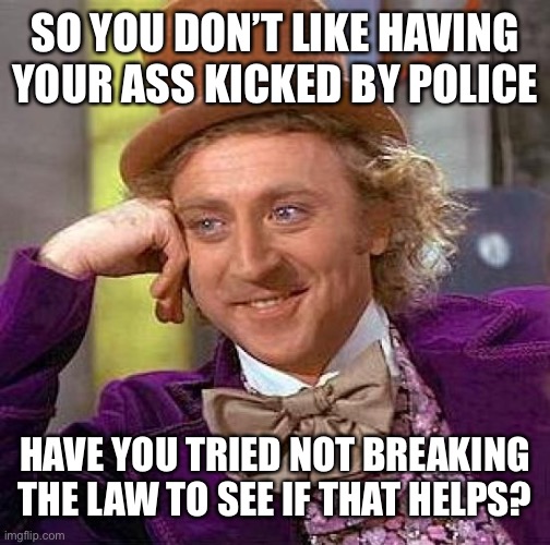 Creepy Condescending Wonka | SO YOU DON’T LIKE HAVING YOUR ASS KICKED BY POLICE; HAVE YOU TRIED NOT BREAKING THE LAW TO SEE IF THAT HELPS? | image tagged in memes,creepy condescending wonka | made w/ Imgflip meme maker