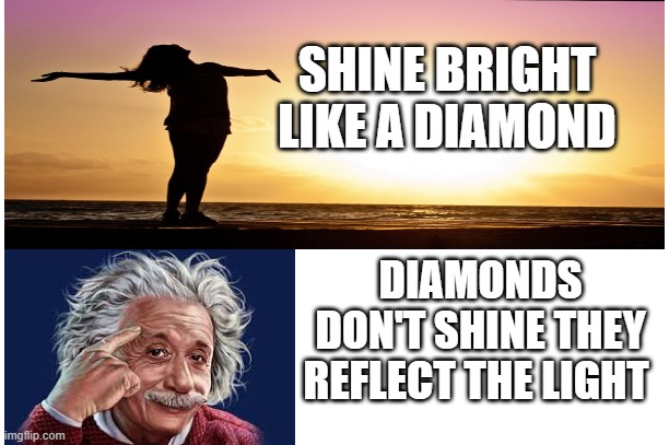 SHINE BRIGHT LIKE A DIAMOND; DIAMONDS DON'T SHINE THEY REFLECT THE LIGHT | image tagged in shine | made w/ Imgflip meme maker