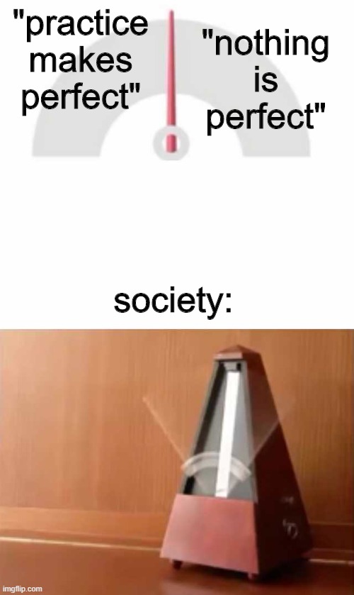 Perfection | "nothing is perfect"; "practice makes perfect"; society: | image tagged in metronome,memes,society,perfection | made w/ Imgflip meme maker