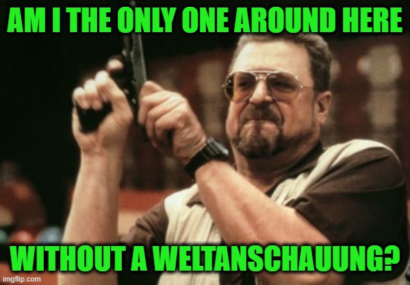 Don't Leave Home Without One | AM I THE ONLY ONE AROUND HERE; WITHOUT A WELTANSCHAUUNG? | image tagged in memes,am i the only one around here,worldview,philosophy | made w/ Imgflip meme maker