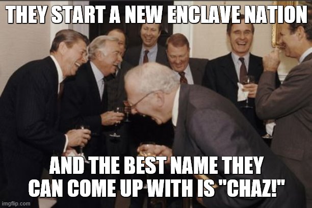 Laughing Men In Suits Meme | THEY START A NEW ENCLAVE NATION AND THE BEST NAME THEY CAN COME UP WITH IS "CHAZ!" | image tagged in memes,laughing men in suits | made w/ Imgflip meme maker
