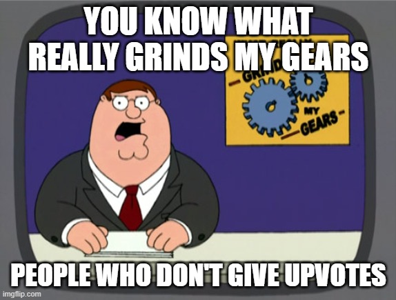 Peter Griffin News | YOU KNOW WHAT REALLY GRINDS MY GEARS; PEOPLE WHO DON'T GIVE UPVOTES | image tagged in memes,peter griffin news | made w/ Imgflip meme maker