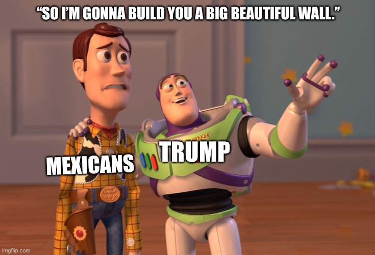X, X Everywhere | “SO I’M GONNA BUILD YOU A BIG BEAUTIFUL WALL.”; TRUMP; MEXICANS | image tagged in memes,x x everywhere | made w/ Imgflip meme maker