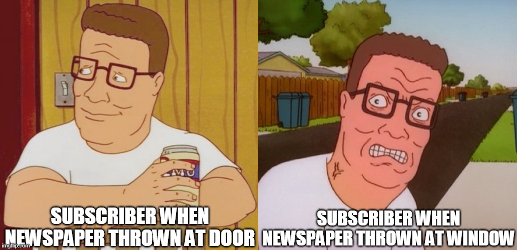 Paperboy Subscribers be like | SUBSCRIBER WHEN NEWSPAPER THROWN AT WINDOW; SUBSCRIBER WHEN NEWSPAPER THROWN AT DOOR | image tagged in angry hank hill,hank hill,paperboy,king of the hill,newspaper | made w/ Imgflip meme maker