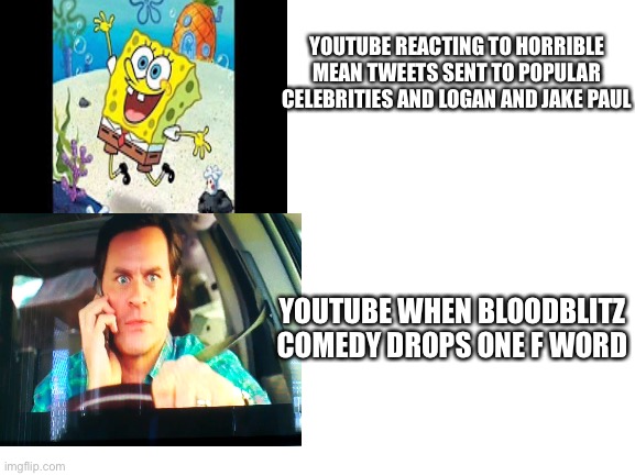 Save Bloodblitz Comedy he is super majestic youtuber | YOUTUBE REACTING TO HORRIBLE MEAN TWEETS SENT TO POPULAR CELEBRITIES AND LOGAN AND JAKE PAUL; YOUTUBE WHEN BLOODBLITZ COMEDY DROPS ONE F WORD | image tagged in blank white template,funny,youtube,hypocrisy,hilarious,trending | made w/ Imgflip meme maker