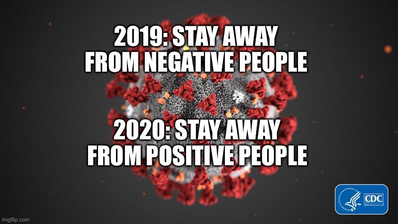 Covid 19 | 2019: STAY AWAY FROM NEGATIVE PEOPLE; 2020: STAY AWAY FROM POSITIVE PEOPLE | image tagged in covid 19 | made w/ Imgflip meme maker